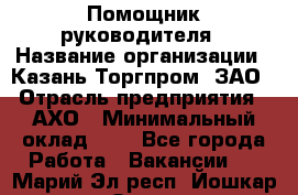 Помощник руководителя › Название организации ­ Казань-Торгпром, ЗАО › Отрасль предприятия ­ АХО › Минимальный оклад ­ 1 - Все города Работа » Вакансии   . Марий Эл респ.,Йошкар-Ола г.